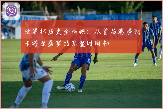 世界杯历史全回顾:从首届赛事到卡塔尔盛宴的完整时间轴