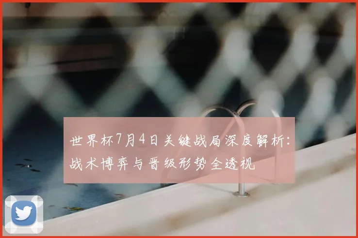 世界杯7月4日关键战局深度解析：战术博弈与晋级形势全透视