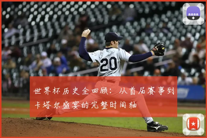 世界杯历史全回顾:从首届赛事到卡塔尔盛宴的完整时间轴