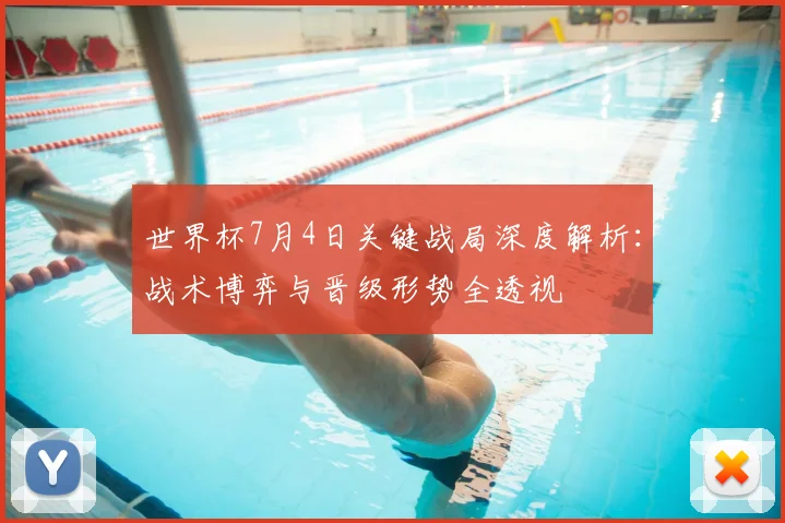 世界杯7月4日关键战局深度解析:战术博弈与晋级形势全透视