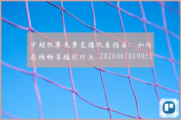 中超联赛免费直播观看指南:如何在线畅享精彩对决_20260610190511
