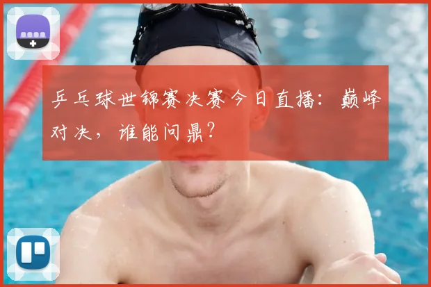 乒乓球世锦赛决赛今日直播:巅峰对决,谁能问鼎?