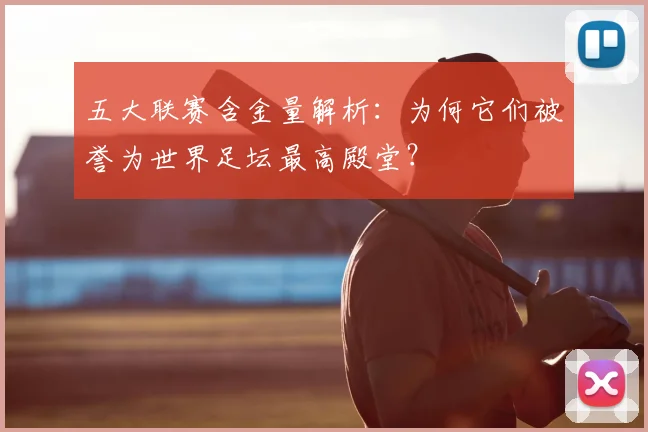 五大联赛含金量解析:为何它们被誉为世界足坛最高殿堂?