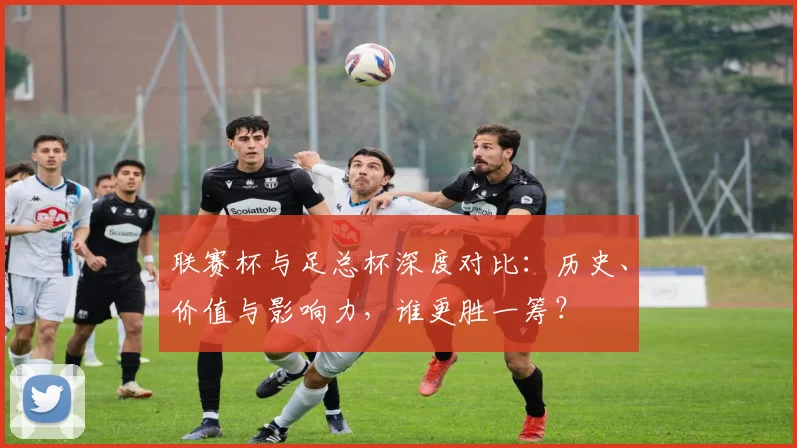 联赛杯与足总杯深度对比：历史、价值与影响力，谁更胜一筹？