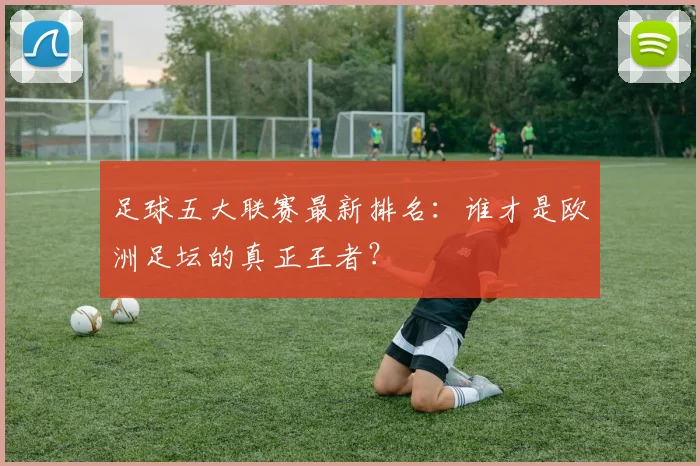足球五大联赛最新排名：谁才是欧洲足坛的真正王者？