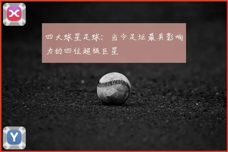 四大球星足球:当今足坛最具影响力的四位超级巨星