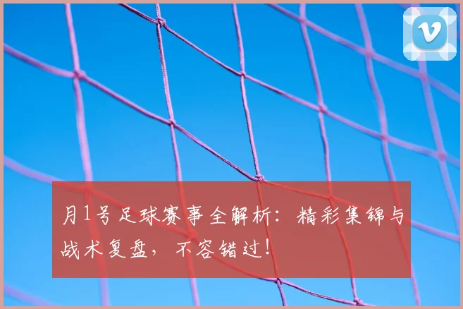 月1号足球赛事全解析：精彩集锦与战术复盘，不容错过！