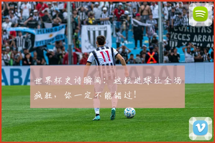 世界杯史诗瞬间：这粒进球让全场疯狂，你一定不能错过！