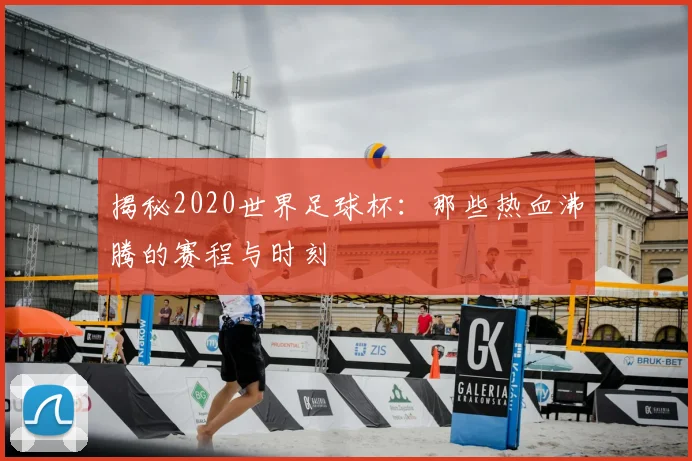 揭秘2020世界足球杯:那些热血沸腾的赛程与时刻