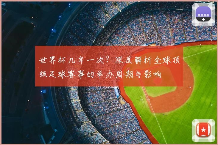 世界杯几年一次？深度解析全球顶级足球赛事的举办周期与影响