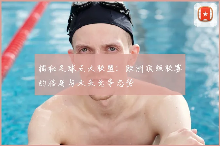 揭秘足球五大联盟:欧洲顶级联赛的格局与未来竞争态势