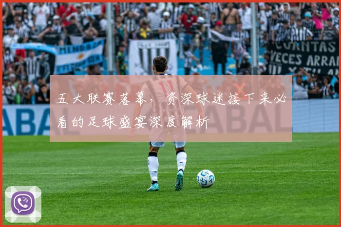 五大联赛落幕,资深球迷接下来必看的足球盛宴深度解析