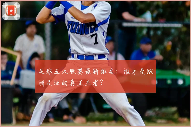 足球五大联赛最新排名:谁才是欧洲足坛的真正王者?