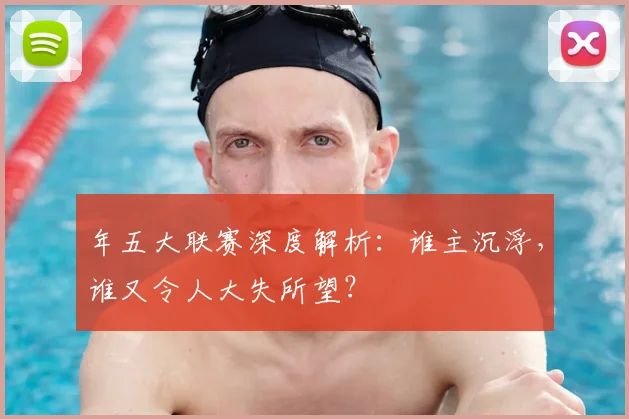 年五大联赛深度解析:谁主沉浮,谁又令人大失所望?