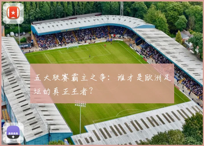 五大联赛霸主之争:谁才是欧洲足坛的真正王者?