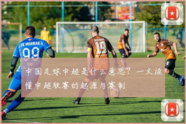 中国足球中超是什么意思?一文读懂中超联赛的起源与赛制