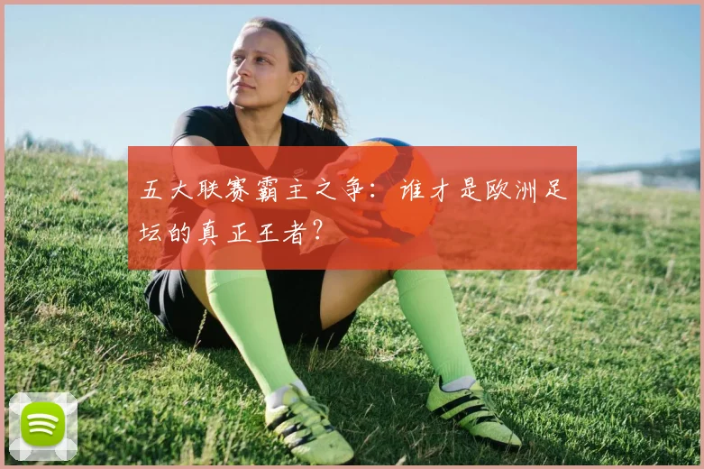 五大联赛霸主之争:谁才是欧洲足坛的真正王者?