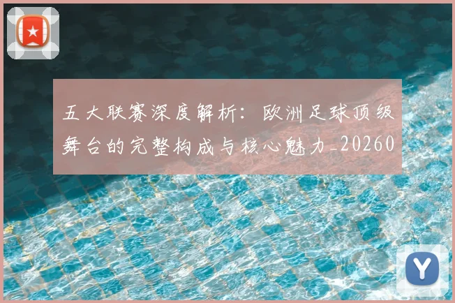 五大联赛深度解析:欧洲足球顶级舞台的完整构成与核心魅力_20260611141741