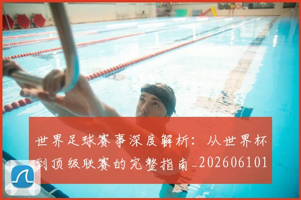 世界足球赛事深度解析:从世界杯到顶级联赛的完整指南_20260610190208