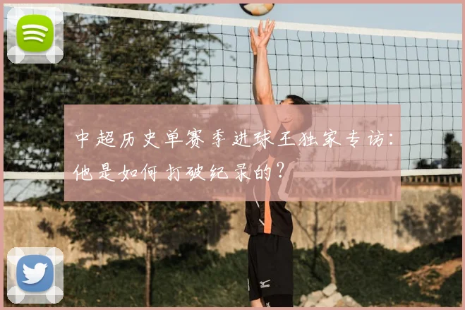中超历史单赛季进球王独家专访：他是如何打破纪录的？