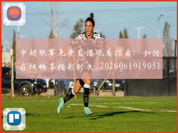 中超联赛免费直播观看指南：如何在线畅享精彩对决_20260610190511