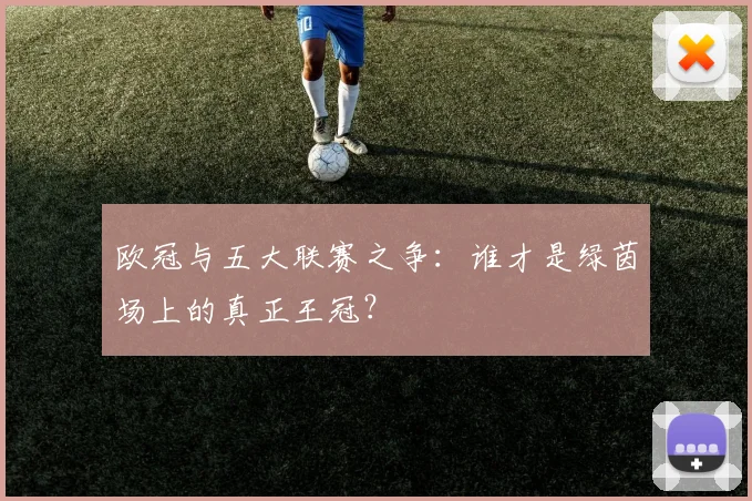 欧冠与五大联赛之争:谁才是绿茵场上的真正王冠?