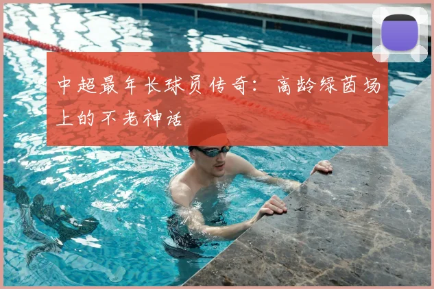 中超最年长球员传奇:高龄绿茵场上的不老神话