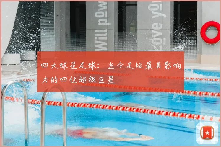 四大球星足球:当今足坛最具影响力的四位超级巨星