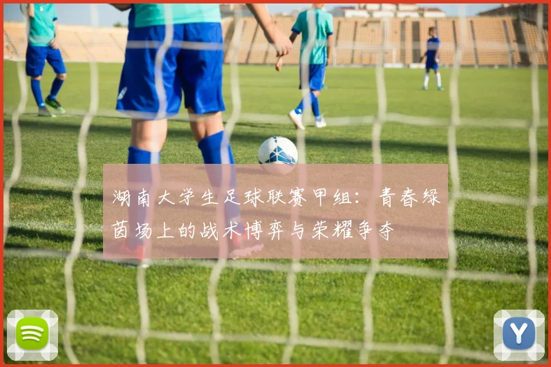 湖南大学生足球联赛甲组:青春绿茵场上的战术博弈与荣耀争夺