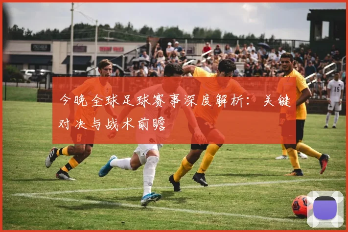 今晚全球足球赛事深度解析：关键对决与战术前瞻