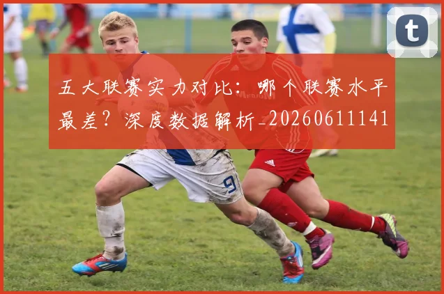五大联赛实力对比:哪个联赛水平最差?深度数据解析_20260611141050