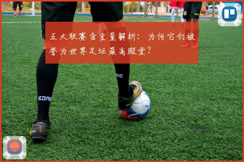 五大联赛含金量解析:为何它们被誉为世界足坛最高殿堂?